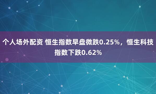 个人场外配资 恒生指数早盘微跌0.25%，恒生科技指数下跌0.62%