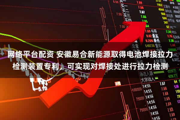 网络平台配资 安徽易合新能源取得电池焊接拉力检测装置专利，可实现对焊接处进行拉力检测