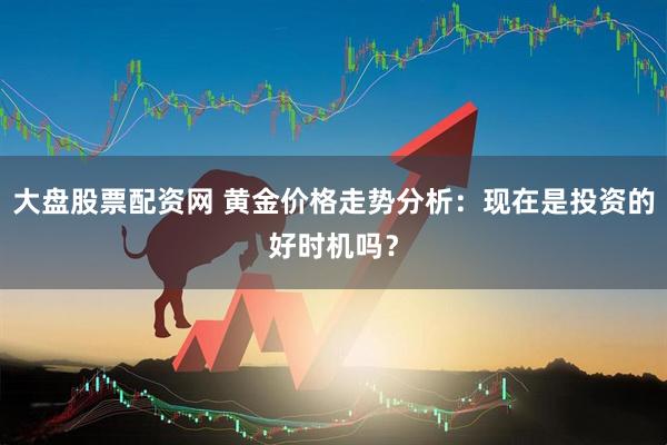 大盘股票配资网 黄金价格走势分析：现在是投资的好时机吗？
