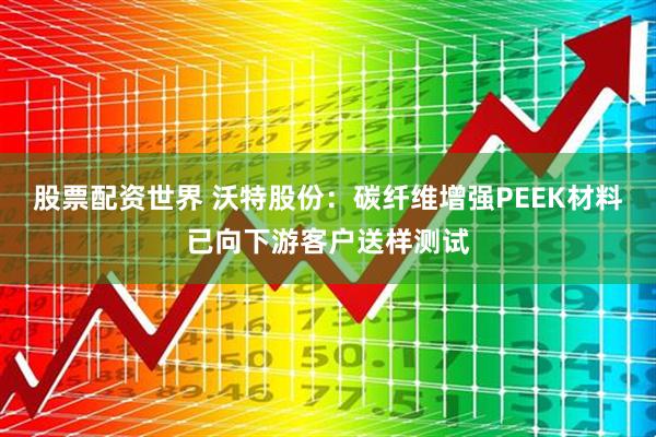 股票配资世界 沃特股份：碳纤维增强PEEK材料已向下游客户送样测试