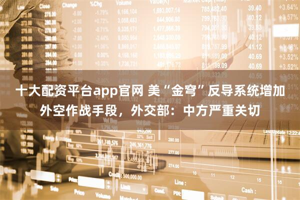 十大配资平台app官网 美“金穹”反导系统增加外空作战手段，外交部：中方严重关切
