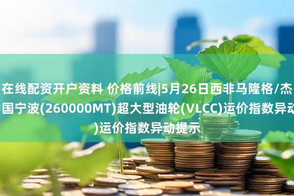 在线配资开户资料 价格前线|5月26日西非马隆格/杰诺-中国宁波(260000MT)超大型油轮(VLCC)运价指数异动提示