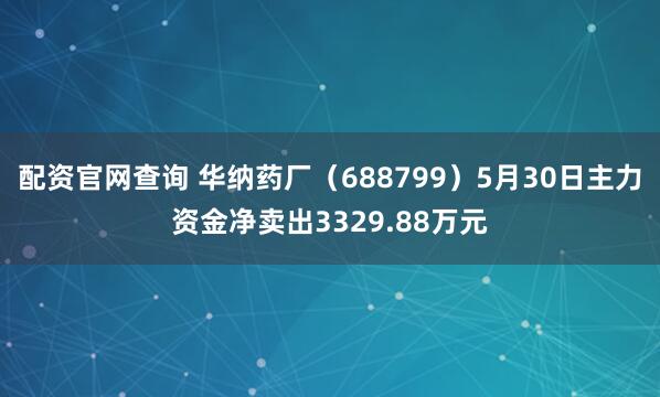 配资官网查询 华纳药厂（688799）5月30日主力资金净卖出3329.88万元