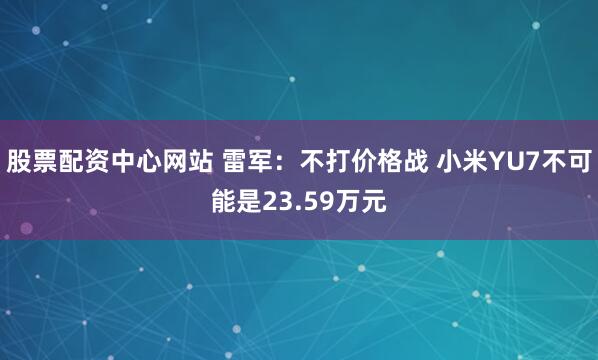 股票配资中心网站 雷军：不打价格战 小米YU7不可能是23.59万元