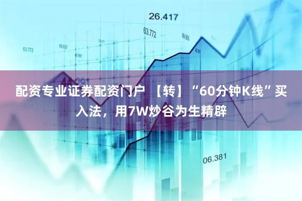 配资专业证券配资门户 【转】“60分钟K线”买入法，用7W炒谷为生精辟