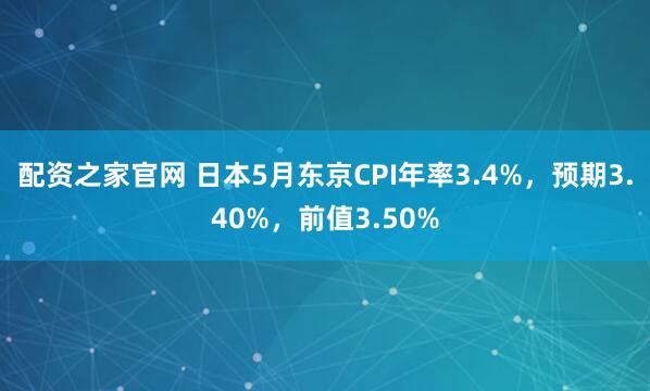 配资之家官网 日本5月东京CPI年率3.4%，预期3.40%，前值3.50%