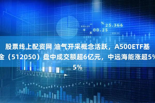 股票线上配资网 油气开采概念活跃,A500ETF基金(512050)盘中成交额超6亿元,中远海能涨超5%