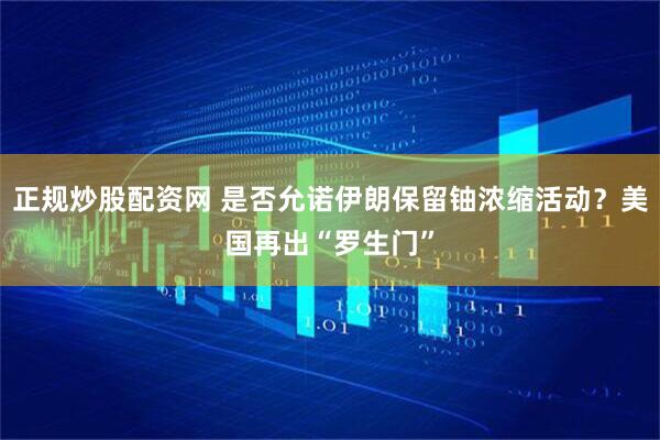 正规炒股配资网 是否允诺伊朗保留铀浓缩活动?美国再出“罗生门”