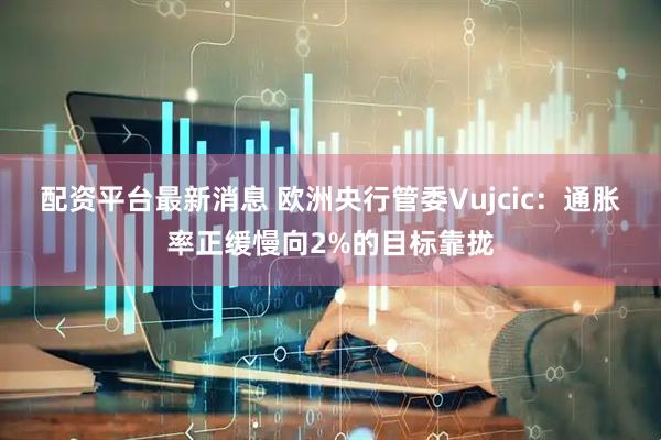 配资平台最新消息 欧洲央行管委Vujcic:通胀率正缓慢向2%的目标靠拢