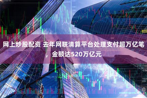 网上炒股配资 去年网联清算平台处理支付超万亿笔，金额达520万亿元