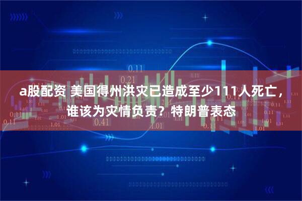 a股配资 美国得州洪灾已造成至少111人死亡，谁该为灾情负责？特朗普表态