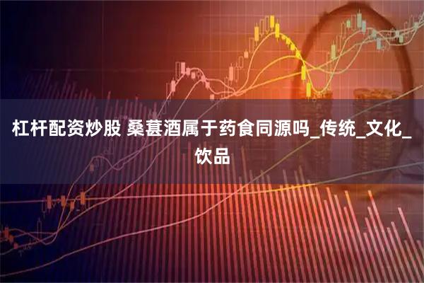 杠杆配资炒股 桑葚酒属于药食同源吗_传统_文化_饮品