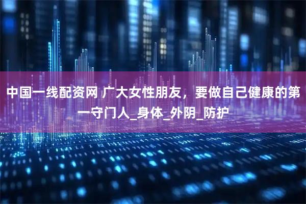 中国一线配资网 广大女性朋友，要做自己健康的第一守门人_身体_外阴_防护