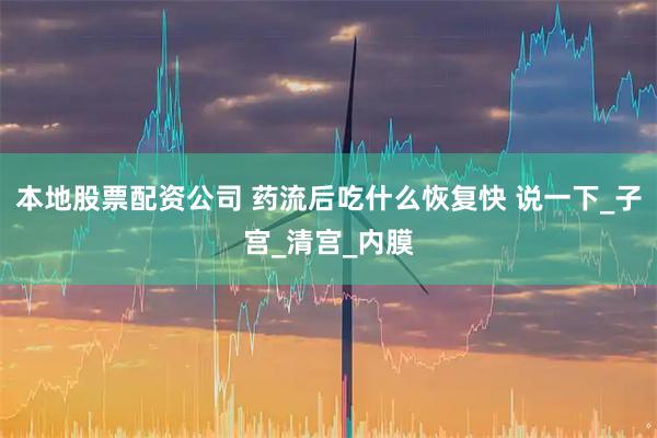 本地股票配资公司 药流后吃什么恢复快 说一下_子宫_清宫_内膜