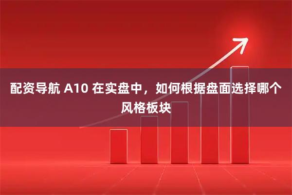 配资导航 A10 在实盘中，如何根据盘面选择哪个风格板块
