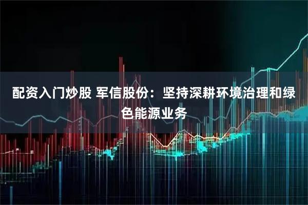 配资入门炒股 军信股份：坚持深耕环境治理和绿色能源业务