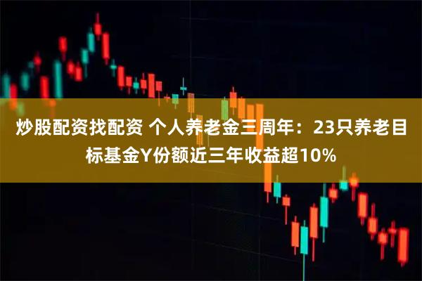 炒股配资找配资 个人养老金三周年:23只养老目标基金Y份额近三年收益超10%