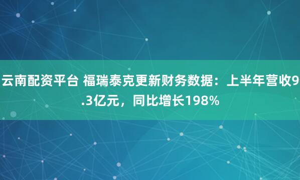 云南配资平台 福瑞泰克更新财务数据:上半年营收9.3亿元,同比增长198%