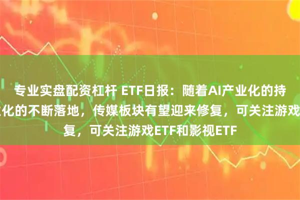 专业实盘配资杠杆 ETF日报：随着AI产业化的持续推进+IP商业化的不断落地，传媒板块有望迎来修复，可关注游戏ETF和影视ETF